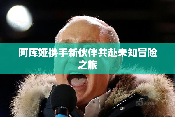 阿库娅携手新伙伴共赴未知冒险之旅