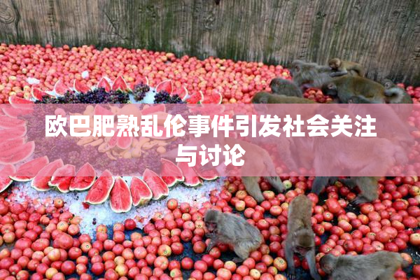 欧巴肥熟乱伦事件引发社会关注与讨论
