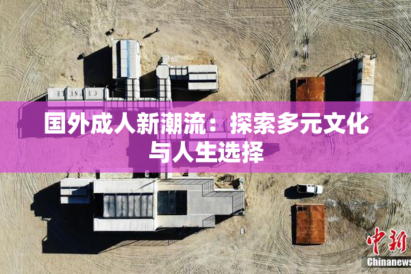 国外成人新潮流：探索多元文化与人生选择