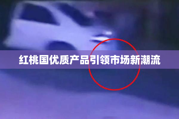 红桃国优质产品引领市场新潮流