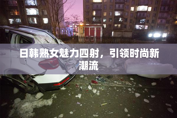 日韩熟女魅力四射，引领时尚新潮流