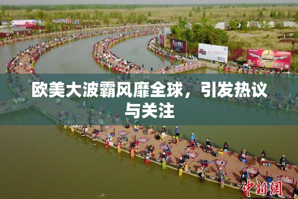 欧美大波霸风靡全球，引发热议与关注
