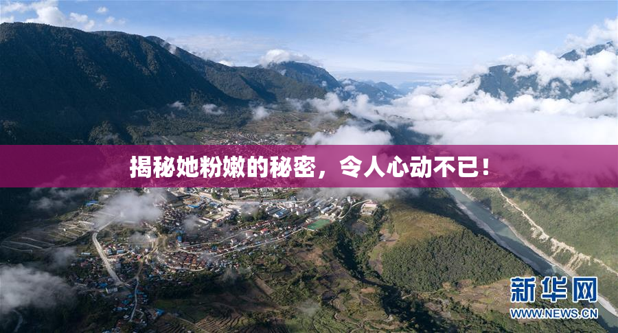 揭秘她粉嫩的秘密，令人心动不已！