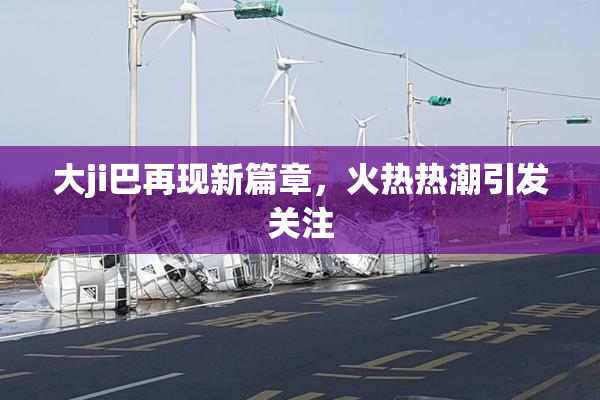 大ji巴再现新篇章，火热热潮引发关注
