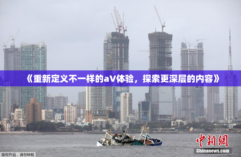 《重新定义不一样的aV体验，探索更深层的内容》