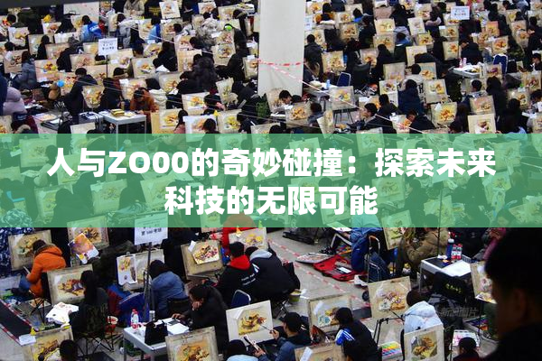 人与ZO00的奇妙碰撞：探索未来科技的无限可能