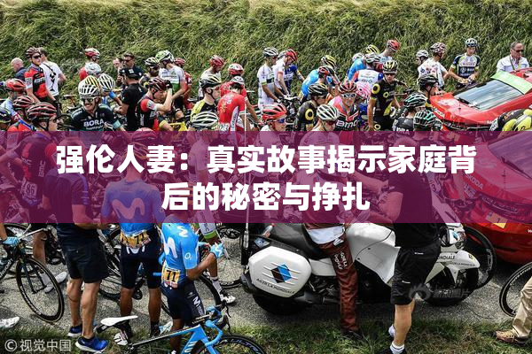 强伦人妻：真实故事揭示家庭背后的秘密与挣扎
