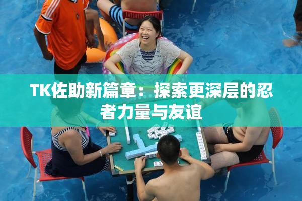 TK佐助新篇章：探索更深层的忍者力量与友谊