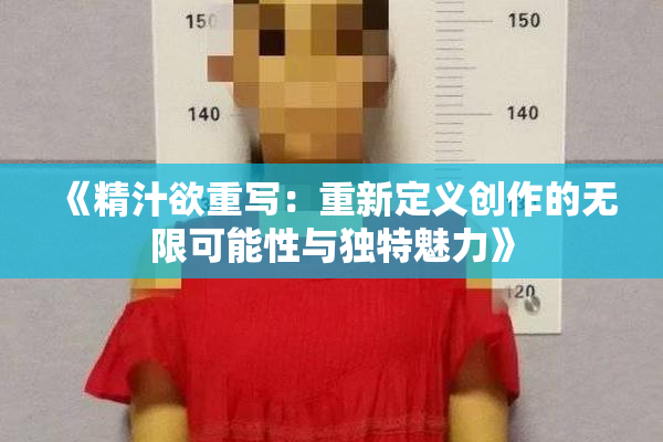 《精汁欲重写：重新定义创作的无限可能性与独特魅力》