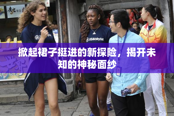 掀起裙子挺进的新探险，揭开未知的神秘面纱