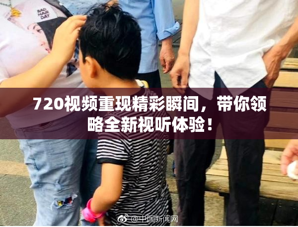 720视频重现精彩瞬间，带你领略全新视听体验！