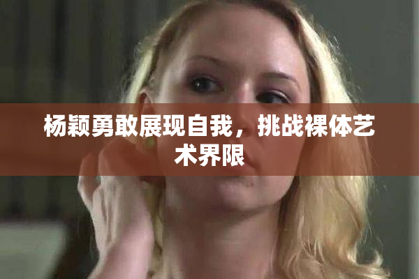 杨颖勇敢展现自我，挑战裸体艺术界限