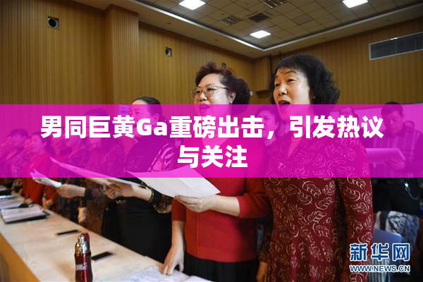 男同巨黄Ga重磅出击，引发热议与关注