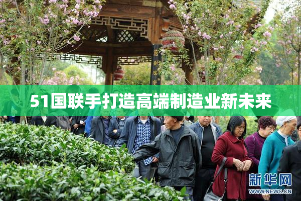 51国联手打造高端制造业新未来