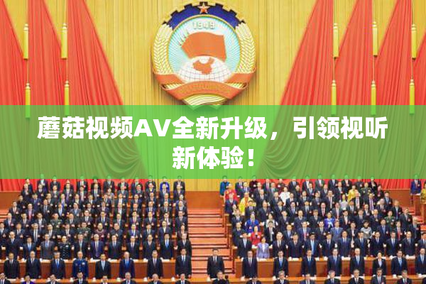 蘑菇视频AV全新升级，引领视听新体验！
