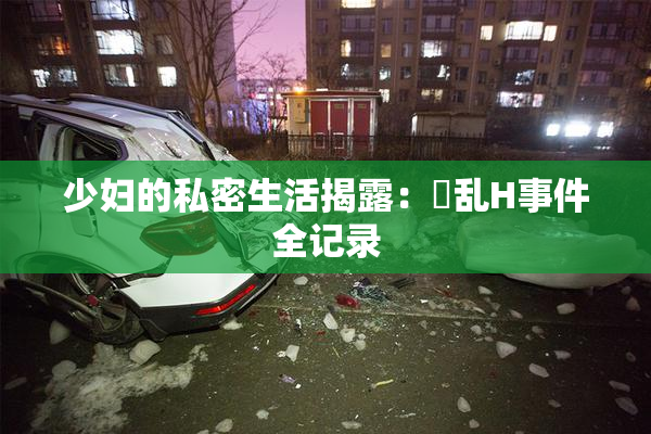 少妇的私密生活揭露：婬乱H事件全记录
