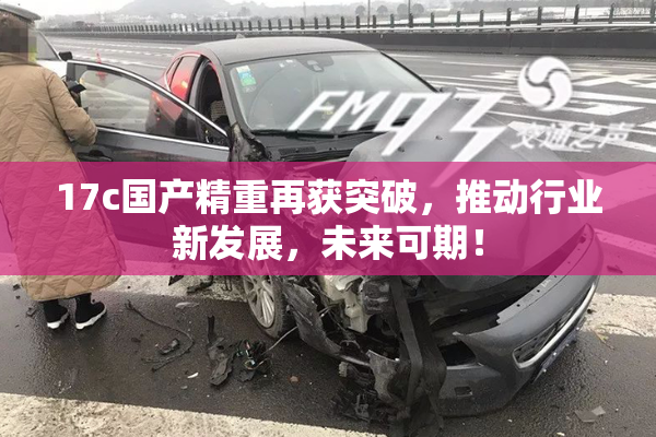 17c国产精重再获突破，推动行业新发展，未来可期！