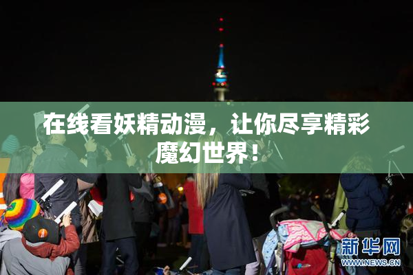 在线看妖精动漫，让你尽享精彩魔幻世界！