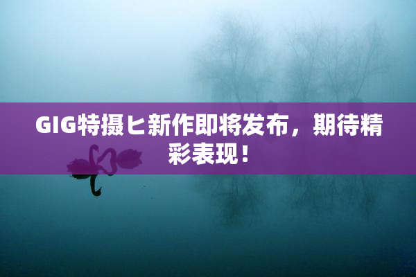 GIG特摄ヒ新作即将发布，期待精彩表现！