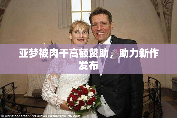 亚梦被肉干高额赞助，助力新作发布