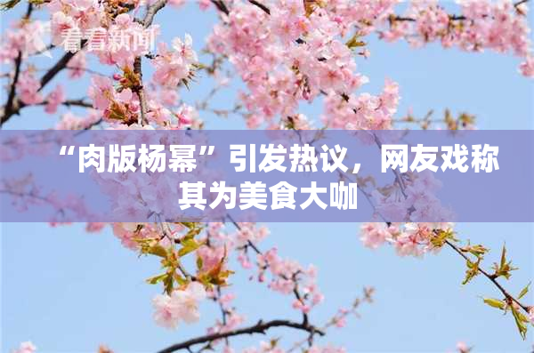 “肉版杨幂”引发热议，网友戏称其为美食大咖