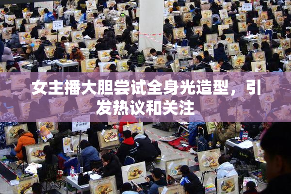 女主播大胆尝试全身光造型，引发热议和关注