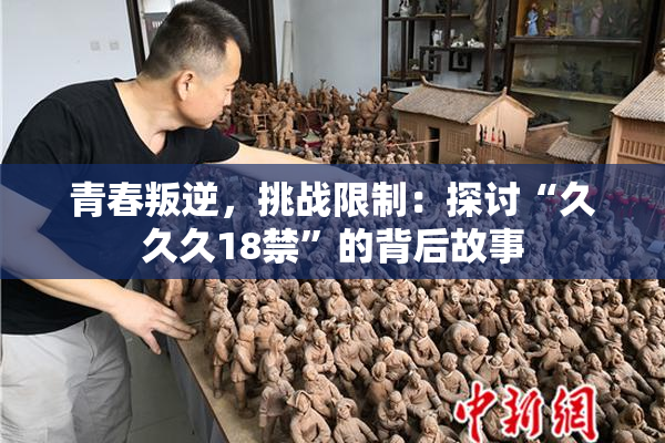 青春叛逆，挑战限制：探讨“久久久18禁”的背后故事