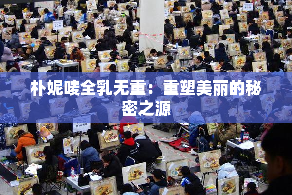 朴妮唛全乳无重：重塑美丽的秘密之源