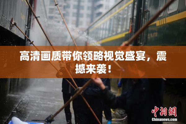 高清画质带你领略视觉盛宴，震撼来袭！
