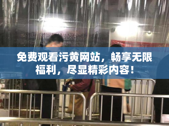 免费观看污黄网站，畅享无限福利，尽显精彩内容！