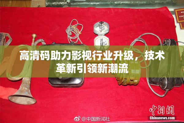 高清码助力影视行业升级，技术革新引领新潮流