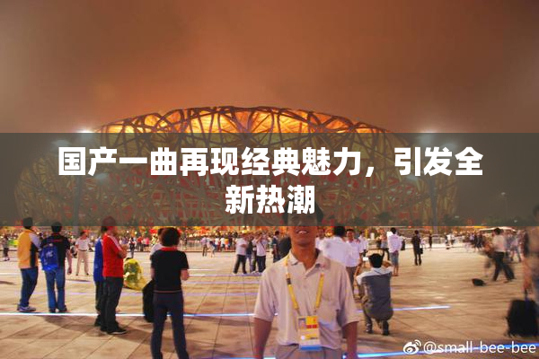 国产一曲再现经典魅力，引发全新热潮