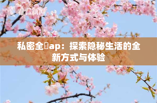 私密全婐ap：探索隐秘生活的全新方式与体验