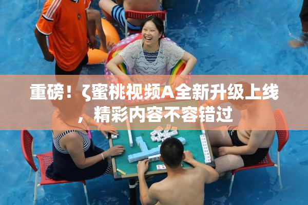 重磅！ζ蜜桃视频A全新升级上线，精彩内容不容错过