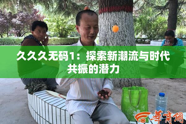 久久久无码1：探索新潮流与时代共振的潜力