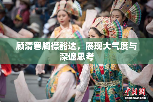 顾清寒胸襟豁达，展现大气度与深邃思考
