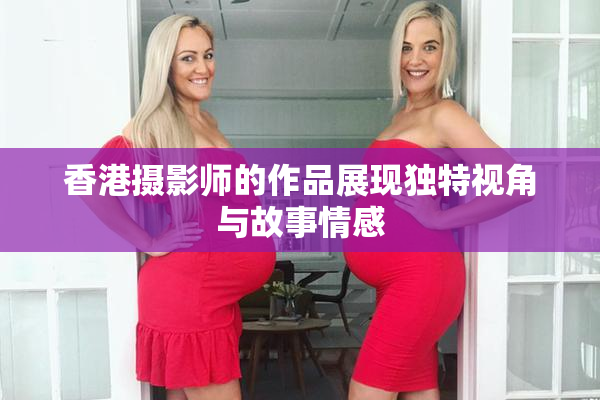 香港摄影师的作品展现独特视角与故事情感