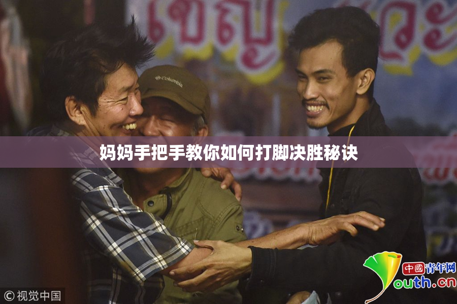 妈妈手把手教你如何打脚决胜秘诀