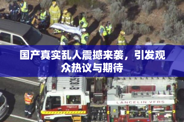 国产真实乱人震撼来袭，引发观众热议与期待