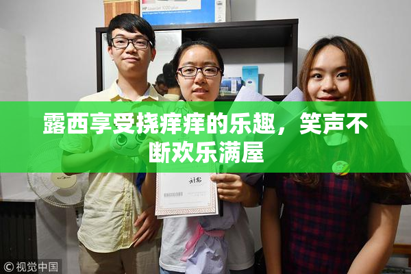 露西享受挠痒痒的乐趣，笑声不断欢乐满屋