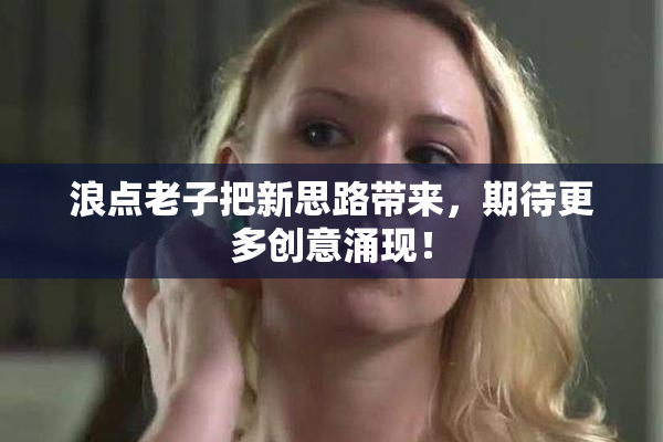 浪点老子把新思路带来，期待更多创意涌现！