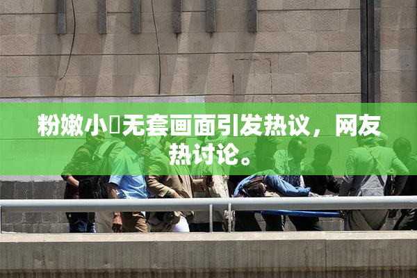 粉嫩小泬无套画面引发热议，网友热讨论。