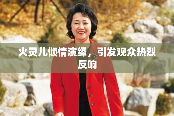 火灵儿倾情演绎，引发观众热烈反响