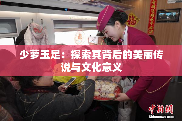 少萝玉足：探索其背后的美丽传说与文化意义