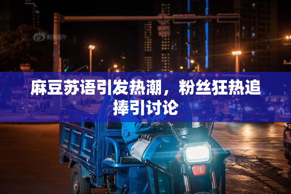 麻豆苏语引发热潮，粉丝狂热追捧引讨论