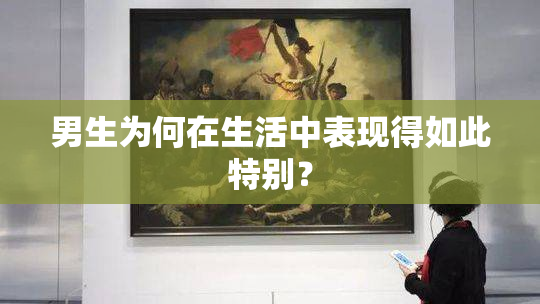 男生为何在生活中表现得如此特别？