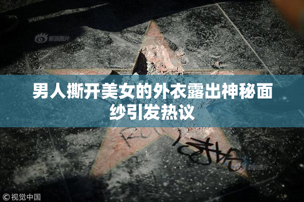 男人撕开美女的外衣露出神秘面纱引发热议