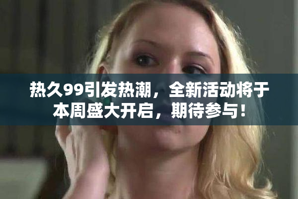 热久99引发热潮，全新活动将于本周盛大开启，期待参与！