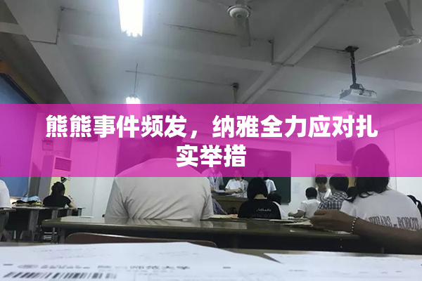 熊熊事件频发，纳雅全力应对扎实举措