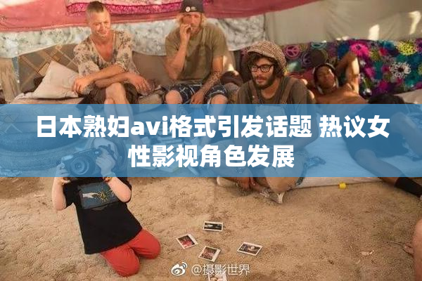 日本熟妇avi格式引发话题 热议女性影视角色发展